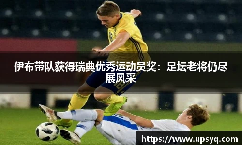 伊布带队获得瑞典优秀运动员奖：足坛老将仍尽展风采