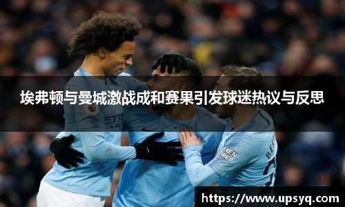 埃弗顿与曼城激战成和赛果引发球迷热议与反思