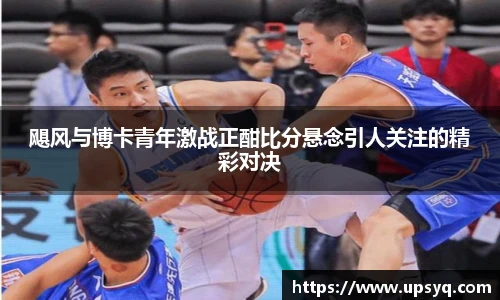 飓风与博卡青年激战正酣比分悬念引人关注的精彩对决