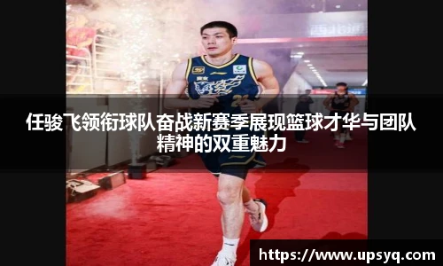 任骏飞领衔球队奋战新赛季展现篮球才华与团队精神的双重魅力
