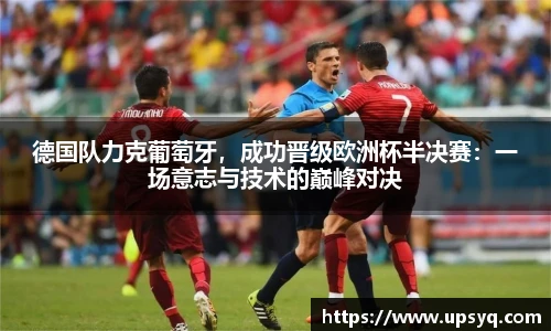 德国队力克葡萄牙，成功晋级欧洲杯半决赛：一场意志与技术的巅峰对决