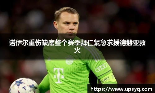 诺伊尔重伤缺席整个赛季拜仁紧急求援德赫亚救火