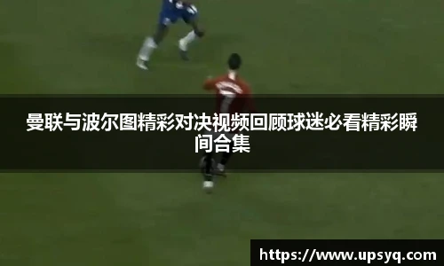 曼联与波尔图精彩对决视频回顾球迷必看精彩瞬间合集