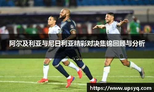 阿尔及利亚与尼日利亚精彩对决集锦回顾与分析