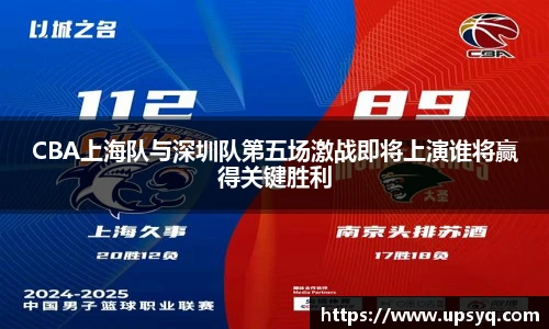 CBA上海队与深圳队第五场激战即将上演谁将赢得关键胜利