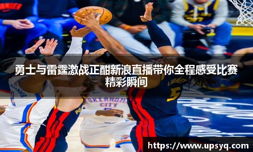 勇士与雷霆激战正酣新浪直播带你全程感受比赛精彩瞬间