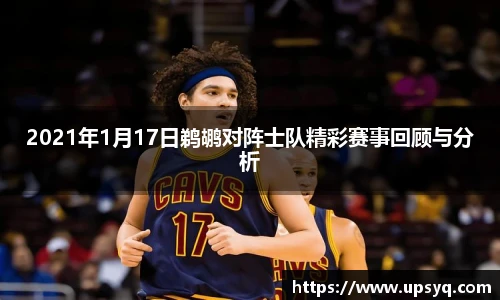 2021年1月17日鹈鹕对阵士队精彩赛事回顾与分析