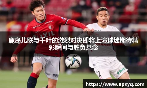 鹿岛儿联与千叶的激烈对决即将上演球迷期待精彩瞬间与胜负悬念