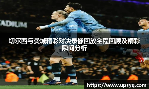切尔西与曼城精彩对决录像回放全程回顾及精彩瞬间分析
