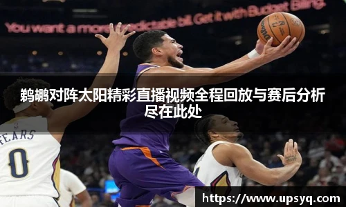 鹈鹕对阵太阳精彩直播视频全程回放与赛后分析尽在此处