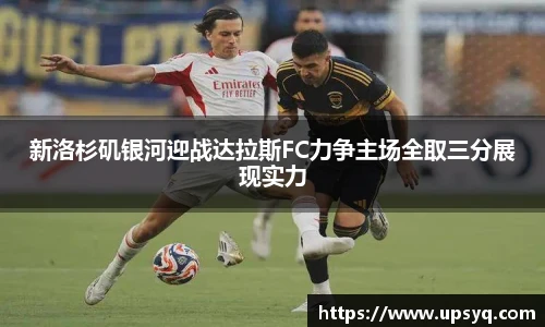 新洛杉矶银河迎战达拉斯FC力争主场全取三分展现实力
