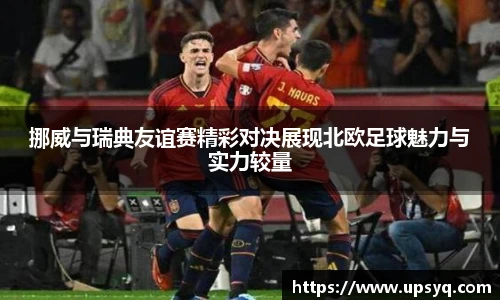 挪威与瑞典友谊赛精彩对决展现北欧足球魅力与实力较量