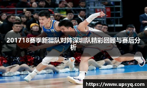 201718赛季新疆队对阵深圳队精彩回顾与赛后分析